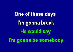 One of these days
I'm gonna break
He would say

I'm gonna be somebody