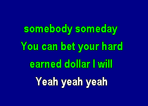 somebody someday
You can bet your hard
earned dollar I will

Yeah yeah yeah