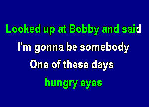 Looked up at Bobby and said
I'm gonna be somebody

One of these days

hungry eyes