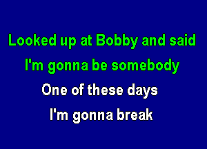 Looked up at Bobby and said
I'm gonna be somebody

One of these days

I'm gonna break