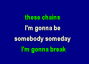 these chains
I'm gonna be

somebody someday

I'm gonna break