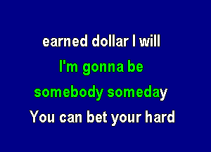 earned dollar I will
I'm gonna be
somebody someday

You can bet your hard