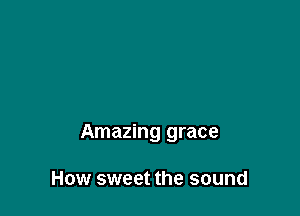 Amazing grace

How sweet the sound