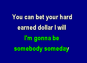 You can bet your hard

earned dollar I will
I'm gonna be
somebody someday