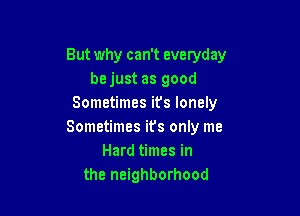 But why can't everyday
be just as good
Sometimes it's lonely

Sometimes ifs only me
Hard times in
the neighborhood