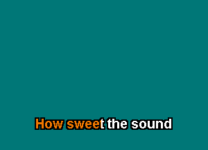 How sweet the sound