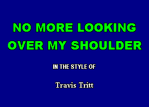 NO MORE LOOKING
OVER MY SHOULDER

IN THE STYLE 0F

Travis Tritt