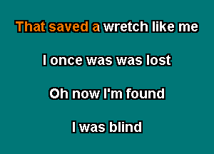 That saved a wretch like me

I once was was lost

on now I'm found

I was blind