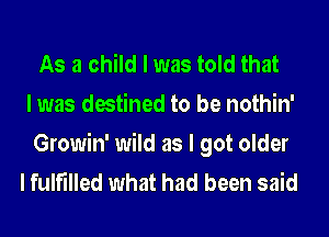 As a child I was told that
I was destined to be nothin'

Growin' wild as I got older
I fulfilled what had been said