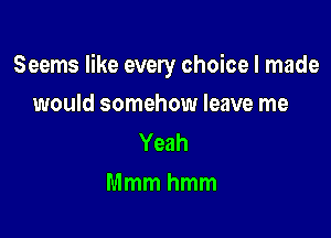 Seems like every choice I made

would somehow leave me
Yeah
Mmmhmm