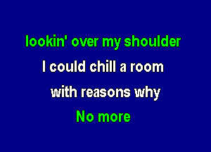 Iookin' over my shoulder
I could chill a room

with reasons why

No more