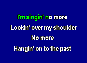 I'm singin' no more
Lookin' over my shoulder
No more

Hangin' on to the past