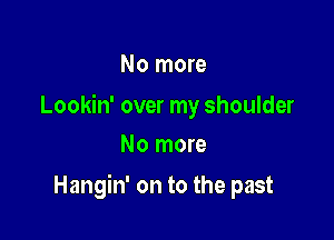 No more

Lookin' over my shoulder
No more

Hangin' on to the past