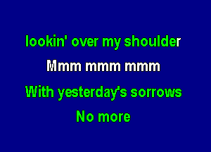 Iookin' over my shoulder
Mmm mmm mmm

With yesterday's sorrows

No more