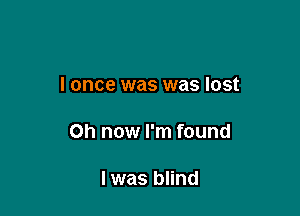 I once was was lost

on now I'm found

I was blind