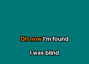 on now I'm found

I was blind