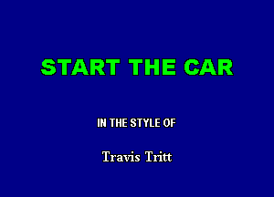 START THE CAR

IN THE STYLE 0F

Travis Tritt