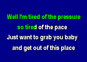 Well I'm tired of the pressure

so tired of the pace

Just want to grab you baby
and get out of this place