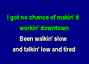 I got no chance of makin' it

workin' downtown
Been walkin' slow
and talkin' low and tired