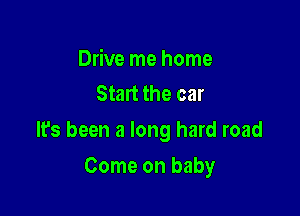 Drive me home
Start the car

lfs been a long hard road

Come on baby