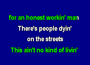 for an honest workin' man

There's people dyin'

on the streets
This ain't no kind of Iivin'