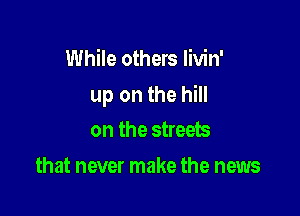 While others Iivin'

up on the hill

on the streets
that never make the news