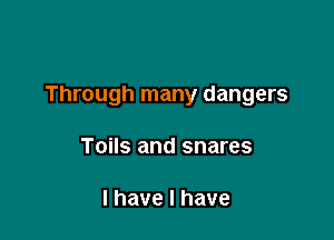 Through many dangers

Toils and snares

l have I have