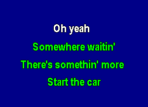 Oh yeah
Somewhere waitin'

There's somethin' more
Start the car