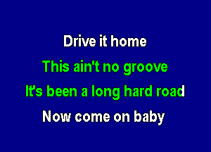 Drive it home

This ain't no groove

lfs been a long hard road
Now come on baby