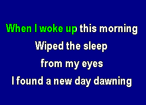 When I woke up this morning
Wiped the sleep
from my eyes

I found a new day dawning