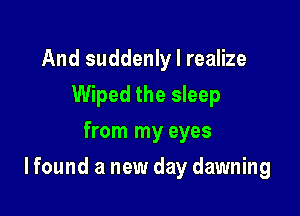 And suddenly I realize
Wiped the sleep
from my eyes

I found a new day dawning