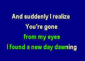 And suddenly I realize
You're gone
from my eyes

I found a new day dawning