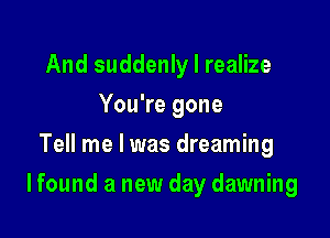 And suddenly I realize
You're gone
Tell me I was dreaming

I found a new day dawning