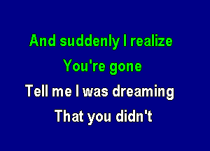 And suddenly I realize
You're gone

Tell me I was dreaming
That you didn't