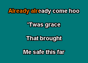 Already already come hoo

'Twas grace
That brought

Me safe this far