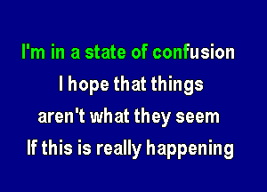 I'm in a state of confusion
I hope that things
aren't what they seem

If this is really happening