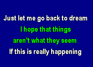 Just let me go back to dream
I hope that things
aren't what they seem

If this is really happening