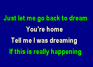 Just let me go back to dream
You're home
Tell me I was dreaming

If this is really happening