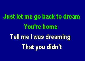 Just let me go back to dream
You're home

Tell me I was dreaming
That you didn't