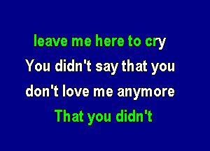 leave me here to cry
You didn't saythat you

don't love me anymore
That you didn't