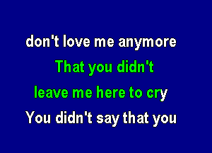 don't love me anymore
That you didn't
leave me here to cry

You didn't say that you