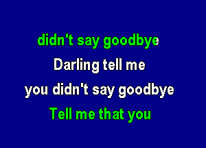 didn't say goodbye
Darling tell me

you didn't say goodbye

Tell me that you