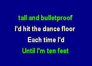 tall and bulletproof
I'd hit the dance floor
Each time I'd

Until I'm ten feet