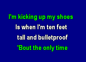 I'm kicking up my shoes
Is when I'm ten feet

tall and bulletproof

'Bout the only time