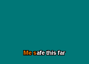 Me safe this far