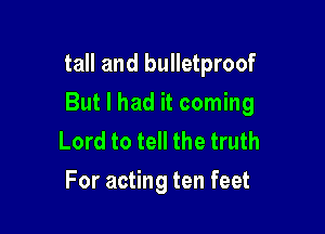 tall and bulletproof

But I had it coming

Lord to tell the truth
For acting ten feet