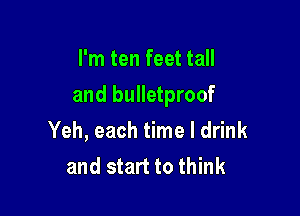 I'm ten feet tall

and bulletproof

Yeh, each time I drink
and start to think