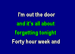I'm out the door
and it's all about

forgetting tonight

Forty hour week and