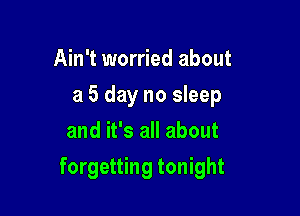 Ain't worried about
a 5 day no sleep
and it's all about

forgetting tonight