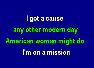 I got a cause
any other modern day

American woman might do

I'm on a mission